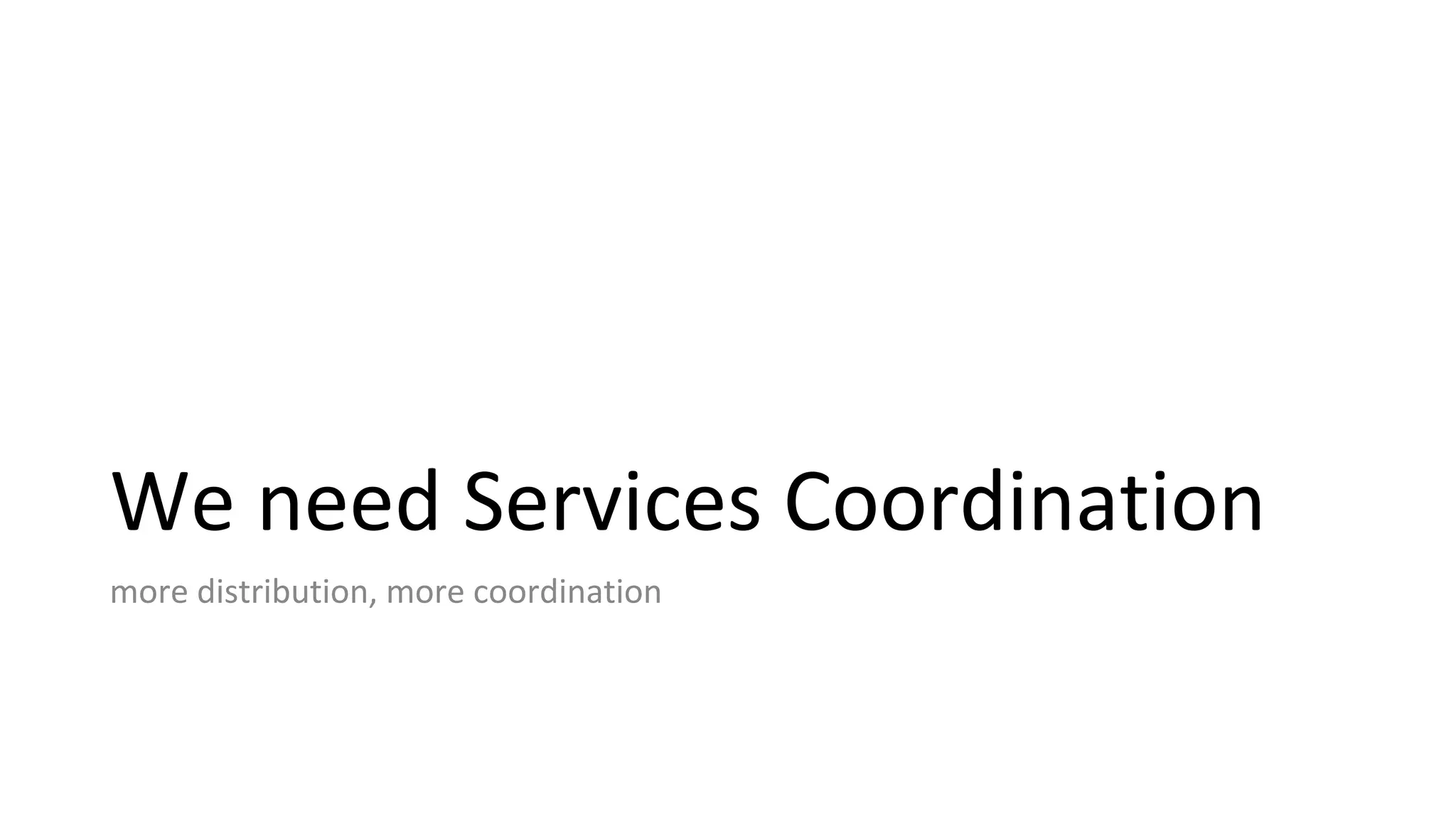 We need Services Coordination
more distribution, more coordination
 