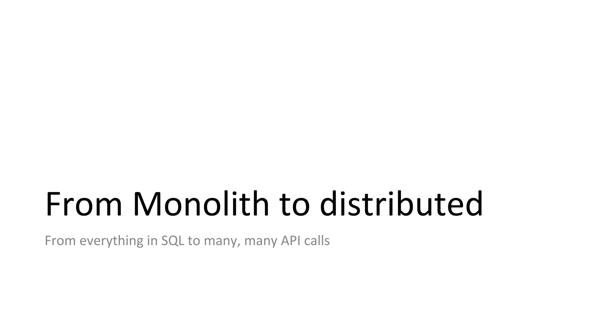From Monolith to distributed
From everything in SQL to many, many API calls
 