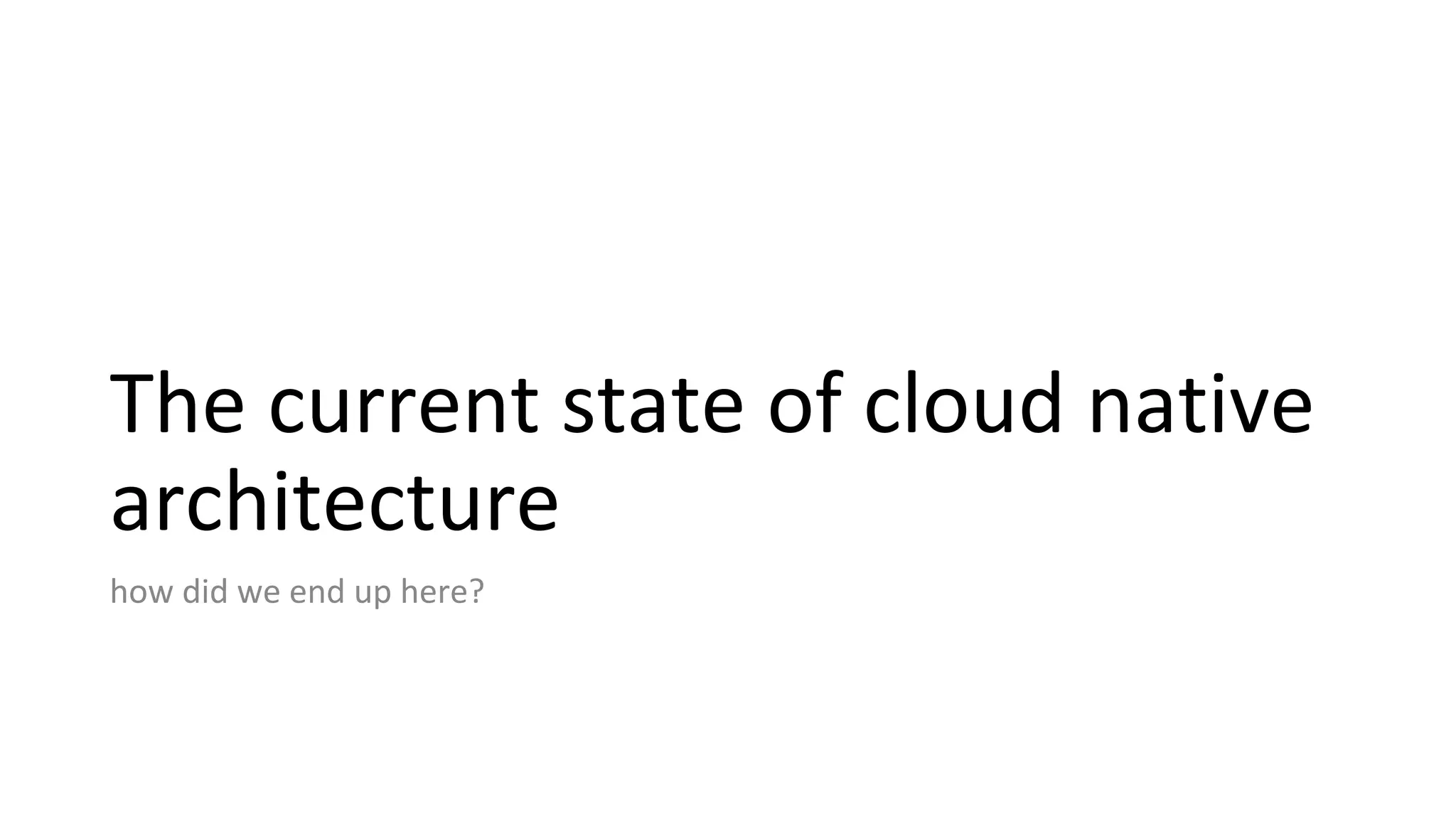 The current state of cloud native
architecture
how did we end up here?
 