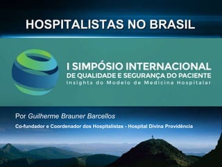 HOSPITALISTAS NO BRASIL
Por Guilherme Brauner Barcellos
Co-fundador e Coordenador dos Hospitalistas - Hospital Divina Providência
 