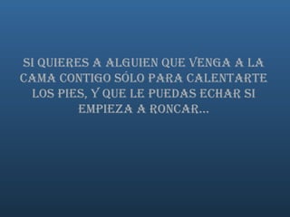   Si quieres a alguien que venga a la cama contigo sólo para calentarte los pies, y que le puedas echar si empieza a roncar... 