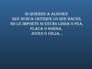 Si quieres a alguien  que nunca critique lo que haces, no le importe si estás linda o fea,  flaca o gorda,  joven o vieja... 