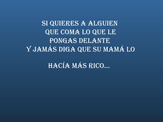 Si quieres a alguien  que coma lo que le pongas delante  y jamás diga que su mamá lo hacía mÁs rico...   