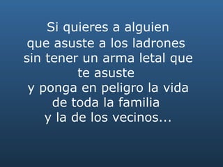   Si quieres a alguien  que asuste a los ladrones  sin tener un arma letal que te asuste  y ponga en peligro la vida de toda la familia  y la de los vecinos... 