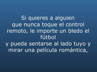   Si quieres a alguien  que nunca toque el control remoto, le importe un bledo el fútbol y pueda sentarse al lado tuyo y mirar una película romántica, 