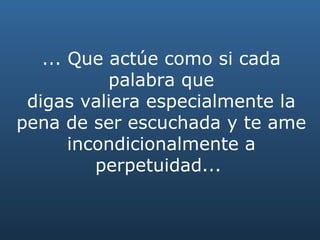 ... Que actúe como si cada palabra que digas valiera especialmente la pena de ser escuchada y te ame incondicionalmente a perpetuidad...   
