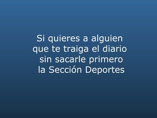Si quieres a alguien  que te traiga el diario  sin sacarle primero la Sección Deportes 