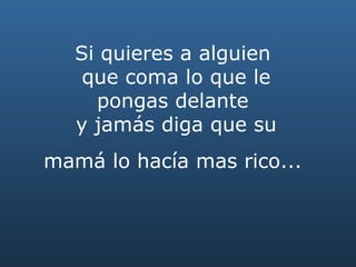 Si quieres a alguien  que coma lo que le pongas delante  y jamás diga que su mamá lo hacía mas rico...   
