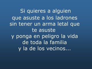 Si quieres a alguien
que asuste a los ladrones
sin tener un arma letal que
te asuste
y ponga en peligro la vida
de toda la familia
y la de los vecinos...
 