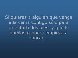 Si quieres a alguien que venga
a la cama contigo sólo para
calentarte los pies, y que le
puedas echar si empieza a
roncar...
 