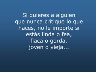 Si quieres a alguien
que nunca critique lo que
haces, no le importe si
estás linda o fea,
flaca o gorda,
joven o vieja...
 