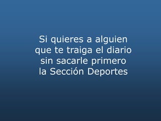 Si quieres a alguien
que te traiga el diario
sin sacarle primero
la Sección Deportes
 