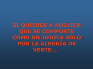 SI QUIERES A ALGUIEN
QUE SE COMPORTE
COMO UN IDIOTA SÓLO
POR LA ALEGRÍA DE
VERTE...
 