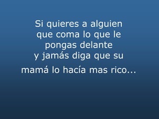 Si quieres a alguien
que coma lo que le
pongas delante
y jamás diga que su
mamá lo hacía mas rico...
 