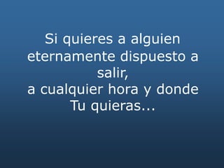 Si quieres a alguien
eternamente dispuesto a
salir,
a cualquier hora y donde
Tu quieras...
 