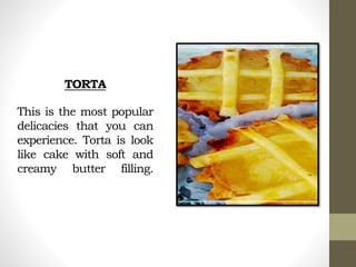 TORTA
This is the most popular
delicacies that you can
experience. Torta is look
like cake with soft and
creamy butter filling.
 