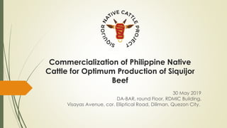 Commercialization of Philippine Native
Cattle for Optimum Production of Siquijor
Beef
30 May 2019
DA-BAR, round Floor, RDMIC Building,
Visayas Avenue, cor. Elliptical Road, Diliman, Quezon City.
 