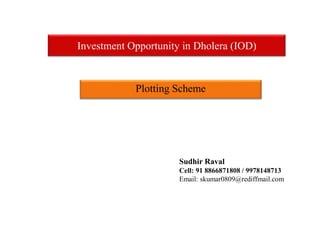 Investment Opportunity in Dholera (IOD)
Plotting Scheme
Sudhir Raval
Cell: 91 8866871808 / 9978148713
Email: skumar0809@rediffmail.com
 