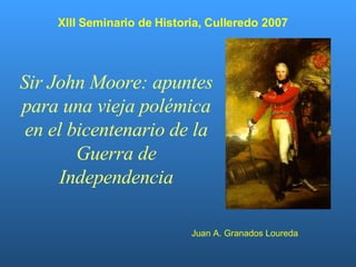 Sir John Moore: apuntes para una vieja polémica en el bicentenario de la Guerra de Independencia Juan A. Granados Loureda XIII Seminario de Historia, Culleredo 2007 