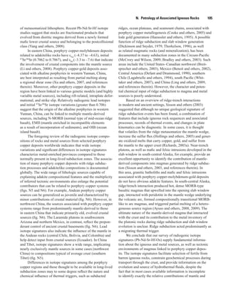 N.  Petrology of Associated Igneous Rocks    105
of metasomatized lithosphere. Recent Pb-Nd-Sr-Hf isotope
studies suggest that stocks are fractionated products that
evolved from dioritic magma derived from a newly formed
mafic lower crustal source and belonging to the postcollisional
class (Yang and others, 2008).
In eastern China, porphyry copper-molybdenum deposits
related to adakitelike rocks have εNd
(–4.37 to –4.63), initial
87
Sr/86
Sr (0.7062 to 0.7067), and εHf
(–3.3 to –7.6) that indicate
the involvement of crustal components into the mantle source
(Li and others, 2008). Porphyry copper-gold deposits asso-
ciated with alkaline porphyries in western Yunnan, China,
are best interpreted as resulting from partial melting along
a regional shear zone (Xu and others, 2007, and references
therein). Moreover, other porphyry copper deposits in the
region have been linked to various genetic models (and highly
variable metal sources), including rift-related, intraplate defor-
mational, and strike slip. Relatively radiogenic lead isotopes
and initial 87
Sr/86
Sr isotope variations (greater than 0.706)
suggest that the origin of the alkaline porphyries in western
Yunnan, China, can be linked to multiple mantle-derived
sources, including N-MORB (normal type of mid-ocean ridge
basalt), EMII (mantle enriched in incompatible elements
as a result of incorporation of sediments), and OIB (ocean
island basalt).
The foregoing review of the radiogenic isotope compo-
sitions of rocks and metal sources from selected porphyry
copper deposits worldwide indicates that wide isotope
variations and significant differences in isotope signatures
characterize metal-enriched provinces compared to those
normally present in long-lived subduction zones. The associa-
tion of many porphyry copper deposits with ridge subduc-
tion processes and adakitelike compositions is documented
globally. The wide range of lithologic sources capable of
explaining adakite compositional features and the multiplicity
of inferred tectonic environments also enlarge the potential
contributors that can be related to porphyry copper systems
(figs. N5 and N6). For example, Andean porphyry copper
sources can be generalized as juvenile and characterized by
minor contributions of crustal material (fig. N6). However, in
northwest China, the sources associated with porphyry copper
systems range from predominantly mantle-derived to those
in eastern China that indicate primarily old, evolved crustal
sources (fig. N6). The Laramide plutons in southwestern
Arizona and northern Mexico, in contrast, reflect the prepon-
derant control of ancient crustal basements (fig. N6). Lead
isotope signatures also indicate the influence of the mantle in
the Andean rocks (central Chile, Bolivia, and Colombia) and
help detect input from crustal sources (Ecuador). In China
and Tibet, isotope signatures show a wide range, implicating
nearly exclusively mantle sources in some cases (northwest
China) to compositions typical of average crust (southern
Tibet) (fig. N5).
Differences in isotope signatures among the porphyry
copper regions and those thought to be available in long-lived
subduction zones may to some degree reflect the nature and
chemical influence of thermal triggers, such as subducted
ridges, ocean plateaus, and seamount chains, associated with
porphyry copper metallogenesis (Cooke and others, 2005) and
lode gold generation (Haeussler and others, 1995). A possible
function of ridge subduction and slab window generation
(Dickinson and Snyder, 1979; Thorkelson, 1996), as well
as related magmatic rocks (and mineralization), has been
documented in many subduction zones in the Circum-Pacific
(McCrory and Wilson, 2009; Bradley and others, 2003). Such
areas include the United States–Canadian northwest (Breit-
sprecher and others, 2003), Mexico (Benoit and others, 2002),
Central America (Defant and Drummond, 1990), southern
Chile (Lagabrielle and others, 1994), south Pacific (Whit-
taker and others, 2007), and China (Ling and others, 2009,
and references therein). However, the character and poten-
tial chemical input of ridge subduction to magma and metal
sources is poorly understood.
Based on an overview of ridge-trench interactions
in modern and ancient settings, Sisson and others (2003)
suggested that although no unique geological signature of
ridge subduction events has been found, a combination of
features that include igneous rock sequences and associated
processes, records of thermal events, and changes in plate
kinematics can be diagnostic. In some cases, it is thought
that volatiles from the ridge metasomatize the mantle wedge,
increase the sulfur flux (Hollings and others, 2005) and gener-
ate oxidized melts that carry copper, gold, and sulfur from
the mantle to the upper crust (Richards, 2003a). Near-trench
plutons, as well as mafic and felsic intrusions developed in the
slab window in south-central Alaska, for example, provide an
excellent opportunity to identify the contribution of mantle-
derived components into magmas generated by ridge subduc-
tion (Sisson and others, 2003, and references therein). In
this area, granitic batholiths and mafic and felsic intrusions
associated with porphyry copper-molybdenum-gold deposits
do not have obvious adakite features. In south-central Alaska,
ridge/trench interaction produced hot, dense MORB-type
basaltic magmas that upwelled into the opening slab window
gap, interacted with peridotite in the mantle wedge underlying
the volcanic arc, formed compositionally transitional MORB-
like to arc magmas, and triggered partial melting of a hetero-
geneous source region (Ayuso and others, 2008, 2009). The
ultimate nature of the mantle-derived magma that interacted
with the crust and its contribution to the metal inventory of
the plutonic rocks during ridge subduction and slab window
evolution is unclear. Ridge subduction acted predominantly as
a migrating thermal trigger.
We conclude that our survey of radiogenic isotope
signatures (Pb-Nd-Sr-Hf-Os) supply fundamental informa-
tion about the igneous and metal sources, as well as tectonic
environments of magmas linked to porphyry copper depos-
its. The isotope signatures facilitate selection of fertile from
barren igneous rocks, constrain geochemical processes during
transport through the crust, and provide information on the
evolution and source of hydrothermal fluids, despite the
fact that in most cases available information is incomplete
to identify exactly the relative contributions of mantle and
 