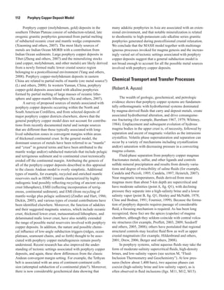 112   Porphyry Copper Deposit Model
Porphyry copper (molybdenum, gold) deposits in the
southern Tibetan Plateau consist of subduction-related, late
orogenic granitic porphyries generated from partial melting
of subducted oceanic crust and mantle wedge components
(Xiaoming and others, 2007). The most likely sources of
metals are Indian Ocean MORB with a contribution from
Indian Ocean sediments. Large porphyry copper deposits in
Tibet (Zheng and others, 2007) and the mineralizing stocks
(and copper, molybdenum, and other metals) are likely derived
from a newly formed mafic lower crustal source region
belonging to a postcollisional environment (Yang and others,
2008). Porphyry copper-molybdenum deposits in eastern
China are related to partial melts of mantle (ore metal source?)
(Li and others, 2008). In western Yunnan, China, porphyry
copper-gold deposits associated with alkaline porphyries
formed by partial melting of large masses of oceanic litho-
sphere and upper-mantle lithosphere (Xu and others, 2007).
A survey of proposed sources of metals associated with
porphyry copper deposits occurring within the North and
South American Cordillera, and from selected deposits of
major porphyry copper districts elsewhere, shows that the
general porphyry copper model does not account for contribu-
tions from recently documented metal and isotope sources
that are different than those typically associated with long-
lived subduction zones in convergent margins within areas
of thickened continental crust. In the general model, the
dominant sources of metals have been referred to as “mantle”
and “crust” in general terms and have been attributed to the
mantle wedge and(or) subducted materials that include pelagic
and terrigenous sediment and to continental crust tectonically
eroded off the continental margin. Attributing the genesis of
all of the porphyry copper deposits described in this appraisal
to the classic Andean model is overly simplistic. Additional
types of mantle, for example, recycled and enriched mantle
reservoirs such as HIMU (mantle characterized by highly
radiogenic lead possibly reflecting recycling of ancient ocean
crust lithosphere), EMII (reflecting incorporation of terrig-
enous, continental sediment), and EMI (from recycling of
mantle-wedge plus pelagic sediment) (Zindler and Hart, 1986;
Dickin, 2005), and various types of crustal contributions have
been identified elsewhere. Moreover, the function of adakites
and their suggested magmatic sources, which include oceanic
crust, thickened lower crust, metasomatized lithosphere, and
delaminated mafic lower crust, have also notably extended
the range of possible metal reservoirs involved with porphyry
copper deposits. In addition, the nature and possible chemi-
cal influence of low-angle subduction triggers (ridges, ocean
plateaus, seamount chains, and so forth) thought to be asso-
ciated with porphyry copper metallogenesis remain poorly
understood. Recent research has also improved the under-
standing of tectonic settings associated with porphyry copper
deposits, and again, these show differences from the classic
Andean convergent margin setting. For example, the Tethyan
belt is associated with an area of continent-continent colli-
sion (attempted subduction of a continental plate?). Moreover,
there is now considerable geochemical data showing that
many adakitic porphyries in Asia are associated with an exten-
sional environment, and that notable mineralization is related
to shoshonitic to high-potassium calc-alkaline series granitic
porphyries generated during postcollisional crustal relaxation.
We conclude that the MASH model together with multistage
igneous processes invoked for magma genesis and the increas-
ingly varied set of tectonic settings associated with porphyry
copper deposits suggest that a general subduction model is
not broad enough to account for all the possible metal sources
involved with porphyry copper deposits.
Chemical Transport and Transfer Processes
(Robert A. Ayuso)
The wealth of geologic, geochemical, and petrologic
evidence shows that porphyry copper systems are fundamen-
tally orthomagmatic with hydrothermal systems dominated
by magma-derived fluids that carry and deposit metals, create
associated hydrothermal alteration, and drive consanguine-
ous fracturing (for example, Burnham 1967, 1979; Whitney,
1984). Emplacement and subsequent evolution of hydrous
magma bodies in the upper crust is, of necessity, followed by
separation and ascent of magmatic volatiles as the intrusions
crystallize. Volatile phase supersaturation and separation can
occur by a variety of mechanisms including crystallization
and(or) saturation with decreasing pressure in a convecting
magma column.
Fluid-phase separation from porphyry copper magmas
fractionates metals, sulfur, and other ligands and controls
sulfide mineral precipitation and results from density varia-
tions and degree of miscibility of saline fluids (for example,
Candela and Piccoli, 1995; Candela, 1997; Heinrich, 2007).
Near magmatic temperatures, fluids derived from most
magmas more than about 5-km depth are supercritical and
have moderate salinities (point A, fig. Q1), with declining
pressure they separate into a high-salinity brine and a lower
salinity vapor (point B, fig. Q1; Henley and McNabb, 1978;
Cline and Bodnar, 1991; Fournier, 1999). Because the forma-
tion of porphyry deposits requires passage of considerable
fluid, a focusing mechanism is required. As has been long
recognized, these foci are the apices (cupolas) of magma
chambers, although they seldom coincide with central volca-
nic structures (for example, Proffett, 2003, 2009; Seedorff
and others, 2005, 2008); others have postulated that regional
structural controls may localize fluid flow as well as upper
crustal magmatism (for example, Hildenbrand and others,
2001; Drew, 2006; Berger and others, 2008).
In porphyry systems, saline aqueous fluids may take the
form of moderate-salinity supercritical fluids, high-density
brines, and low-salinity vapors (see section M, “Fluid-
Inclusion Thermometry and Geochemistry”). At low pres-
sures (below about 1,400 bars), two aqueous phases can
coexist (high-salinity brine and low-salinity vapor), as is
often observed in fluid inclusions (figs. M11, M12, M15).
 