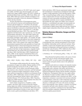 Q.  Theory of Ore Deposit Formation    115
whereas sericitic alteration at 350–450°C lacks much copper-
iron sulfide, and Main stage advanced argillic vein zones
largely form copper sulfides at about 350–250°C as fluids are
neutralized (Rusk, Reed, and Dilles, 2008; Rusk, Miller, and
Reed, 2008). Wall-rock reaction of fluids at moderate to low
temperature principally is driven by alteration of feldspar to
sericite and clay minerals.
Second, decomposition of ferromagnesian miner-
als in wall rocks by reaction with hydrothermal fluids both
increases pH and supplies Fe2+
to the fluid. The principal
reaction of this type at high temperature is the conversion of
igneous hornblende or pyroxene to hydrothermal biotite. This
reaction consumes K+
and H+
and releases Fe2+
to the fluid
(consult Brimhall and others, 1985). Thus, additional Fe2+
supplied to the fluid tends to drive reaction (eq. 1) to the right
and precipitate chalcopyrite. This effect helps explain why
ferromagnesian-rich rocks have higher copper-iron sulfide
percentages and higher copper grades—for example, the high
grades in diabasic dikes and andesitic host rocks compared to
host granite at Ray and Dos Pobres in Arizona (Langton and
Williams, 1982). It also explains why copper-iron sulfides
disseminated in granitoid host rocks generally are found with
hydrothermal biotite in altered ferromagnesian mineral sites.
Third, the above reaction illustrates the strong control
of sulfur in the fluid. At high temperatures, magmatic-hydro-
thermal fluids have SO2
greater than H2
S (consult Einaudi
and others, 2003; Field and others, 2005; Chambefort and
others, 2008). As the magmatic-hydrothermal fluid cools,
the sulfur dioxide disproportionates by reaction with water
(Holland, 1965):
4SO2
+ 4H2
O = 3H2
SO4
+ 1H2
S = 3HSO4
-
+3H+
+ H2
S 	 (Q2)
The hydrogen sulfide produced by this reaction allows
precipitation of copper-iron sulfides. Ohmoto and Rye (1979)
pointed out that this reaction favors SO2
at 700°C, but on
cooling to 400°C favors sulfuric acid and hydrogen sulfide.
This reaction is also a function of pressure, such that hydrogen
sulfide is produced at higher temperature in deeper environ-
ments and lower temperature in shallower environments (Field
and others, 2005). Additionally, reaction of sulfuric acid with
wall-rock ferromagnesian silicates reduces some sulfate to
bisulfide (Ohmoto, 1972; Field and others, 2005). Therefore,
copper-iron sulfide minerals tend to precipitate from about 550
to 250°C (Hemley and others, 1992).
Gold is likely transported as a bisulfide or sulfur
complex, and where sulfur is removed from the solution
during copper-iron sulfide mineral precipitation, gold is also
precipitated (Williams-Jones and Heinrich, 2005) and is incor-
porated in solid solution in bornite or more rarely in chalco-
pyrite or native gold (consult Ballantyne and others, 1997;
Kesler and others, 2002). Recent experimental studies suggest
that molybdenum is transported as molybdenum hydroxide
complex at high temperature (Ulrich and Mavrogenes, 2008).
Thus, increased hydrogen sulfide content of fluid and more
acidic conditions that will react with and reduce hydroxide
contents will tend to precipitate molybdenite (MoS2
). Most
molybdenite commonly occurs in quartz-molybdenite veins
that postdate the main copper-iron sulfide veins in potassic
alteration, so molybdenum and copper maximum grades are
not generally cospatial, and in many cases molybdenite is
concentrated at slightly greater depth and may have formed at
slightly higher temperature (Rusk, Reed, and Dilles, 2008).
Relation Between Alteration, Gangue and Vein
Mineralization
(John H. Dilles)
Quartz, anhydrite, and calcite are chief gangue minerals
in hydrothermal veins, and their precipitation is driven both
by solubility relationships and by wall-rock reactions. Silica
solubility, except in the retrograde region previously noted,
decreases as temperature and pressure decrease to produce A
and AB-type veins (Fournier, 1999). Additional silica is liber-
ated by way of feldspar hydrolysis reactions such as:
1.5 KAlSi3
O8
+ H+
= 0.5 KAl3
Si3
O10
(OH)2
+ 3 SiO2
+ K+
  (Q3)
Silica liberated by hydrolysis likely is the source of most
quartz in D veins in sericitic and advanced argillic zones
at less than 450°C, as well as much of the added quartz in
massive quartz and quartz-alunite zones in the epithermal
environment.
Anhydrite and calcite are common vein minerals in potas-
sic and some other alteration types. Magmatic-hydrothermal
fluids supply acids, carbonate, and sulfate, and calcium is
supplied largely by hydrolytic reactions that destroy calcium-
bearing ferromagnesian silicates and the anorthite component
of plagioclase. Nonmagmatic fluids also may supply carbon-
ate. Reaction (3) tends to produce sulfate at less than 550°C,
and anhydrite solubilities reach a minimum near 400°C, so this
temperature commonly is associated with maximum anhydrite
vein precipitation. Calcite has a wider temperature range and
is common in high-temperature veins associated with potassic
alteration, in distal parts of D veins with sericite envelopes,
and in some propylitic zones. Epidote, a common vein mineral
in propylitic and sodic-calcic alteration (where it is joined
sometimes by actinolite), is produced at less than about 400°C
where the anorthite component of plagioclase breaks down
and forms epidote group minerals.
 
