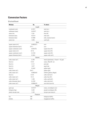 xi
Conversion Factors
SI to Inch/Pound
Multiply By To obtain
Length
centimeter (cm) 0.3937 inch (in.)
millimeter (mm) 0.03937 inch (in.)
meter (m) 3.281 foot (ft)
kilometer (km) 0.6214 mile (mi)
kilometer (km) 0.5400 mile, nautical (nmi)
meter (m) 1.094 yard (yd)
Area
square meter (m2
) 0.0002471 acre
square kilometer (km2
) 247.1 acre
square centimeter (cm2
) 0.001076 square foot (ft2
)
square meter (m2
) 10.76 square foot (ft2
)
square centimeter (cm2
) 0.1550 square inch (ft2
)
square kilometer (km2
) 0.3861 square mile (mi2
)
Volume
cubic meter (m3
) 6.290 barrel (petroleum, 1 barrel = 42 gal)
liter (L) 33.82 ounce, fluid (fl. oz)
liter (L) 2.113 pint (pt)
liter (L) 1.057 quart (qt)
liter (L) 0.2642 gallon (gal)
cubic meter (m3
) 264.2 gallon (gal)
cubic meter (m3
) 0.0002642 million gallons (Mgal)
liter (L) 61.02 cubic inch (in3
)
cubic meter (m3
) 35.31 cubic foot (ft3
)
cubic meter (m3
) 1.308 cubic yard (yd3
)
cubic kilometer (km3
) 0.2399 cubic mile (mi3
)
cubic meter (m3
) 0.0008107 acre-foot (acre-ft)
Weight
gram (g) 0.03527 ounce, avoirdupois (oz)
kilogram (kg) 2.205 pound avoirdupois (lb)
metric ton per year 1.102 ton per year (ton/yr)
Pressure
bar 100 kilopascal (kPa)
kilobar 100 megapascal (mPa)
 