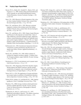 154   Porphyry Copper Deposit Model
Stavast, W.J.A., Butler, R.F., Seedorff, E., Barton, M.D., and
Ferguson, C.A., 2008, Tertiary tilting and dismemberment
of the Laramide arc and related hydrothermal systems,
Sierrita Mountains, Arizona: Economic Geology, v. 103,
p. 629–636.
Stern, C.R., 1989, Miocene to Present migration of the volca-
nic front, Andean Southern Volcanic Zone, central Chile:
Revista Geologica de Chile, v. 16, p. 145–162.
Stern, C.R., and Skewes, M.A., 1995, Miocene to present
magmatic evolution at the northern end of the Andean
Southern Volcanic Zone, central Chile: Revista Geologica
de Chile, v. 22, p. 261–272.
Stern, C.R., and Skewes, M.A., 2005, Origin of giant Miocene
and Pliocene Cu-Mo deposits in Central Chile—Role of
ridge subduction, decreased subduction angle, subduction
erosion, crustal thickening and long-lived, batholith-sized,
open-system magma chambers, in Porter, T.M., ed., Super-
porphyry copper and gold deposits—A global perspective:
Adelaide, Porter Geoconsultancy Publishing, v. 1, p. 65–82.
Stollenwerk, K.G., 1994, Geochemical interactions between
constituents in acidic groundwater and alluvium in an
aquifer near Globe, Arizona: Applied Geochemistry, v. 9,
p. 353–369.
Streck, M.J., and Dilles, J.H., 1998, Sulfur evolution of
oxidized arc magmas recorded in apatite—Evidence from
the Yerington porphyry copper batholith, Nevada: Geology,
v. 26, p. 523–524.
Streckeisen, A., 1976, To each plutonic rock its proper name:
Earth Science Reviews, v. 12, p. 1–33.
Taylor, B.E., 1992, Degassing of H2
O from rhyolitic magma
during eruption and shallow intrusion, and the isotopic
composition of magmatic water in hydrothermal systems:
Geological Survey of Japan Report, v. 279, p. 190–194.
Taylor, H.P., Jr., 1974, The application of oxygen and hydro-
gen isotope studies to problems of hydothermal alteration
and ore deposition: Economic Geology, v. 69, p. 747–764.
Telford, W.M., Geldart, L.P., and Sheriff, R.E., 1990, Applied
geophysics, 2d ed.: Cambridge University Press, 770 p.
Theodore, T.G., 2000, Geoogy of pluton-related gold miner-
alization at Battle Mountain, Nevada: Tucson, Arizona,
Center for Mineral Resources, Monographs in Mineral
Resources, no. 2, 271 p.
Thieblemont, D., Stein, G., and Lescuyer, J.L., 1997,
Epithermal and porphyry deposits—The adakite connection:
Comptes Rendus de l’Academie des Sciences, v. 325,
p. 103–109.
Thoman, M.W., Zonge, K.L., and Liu, D., 2000, Geophysical
case history of North Silver Bell, Pima County, Arizona—A
supergene-enriched porphyry copper deposit, in Ellis, R.B.,
Irvine, R., and Fritz, F., eds., Northwest Mining Association
1998 Practical Geophysics Short Course Selected Papers
on CD-ROM: Spokane, Washington, Northwest Mining
Association, paper 4, 42 p.
Thorkelson, D.J., 1996, Subduction of diverging plates and the
principles of slab window formation: Tectonophysics v. 255,
p. 47–63.
Tilton, G.R., Pollak, R.J., Clark, A., and Robertson, R.C.,
1981, Isotopic composition of Pb in Central Andean ore
deposits: Geological Society of America Memoir, v. 154,
p. 791–816.
Titley, S.R., 1972, Intrusion and wall rock porphyry copper
deposits: Economic Geology, v. 67, p. 122.
Titley, S.R., 1978, Geologic history, hypogene features, and
processes of secondary sulfide enrichment at the Plesyumi
copper prospect, New Britain, Papua New Guinea:
Economic Geology, v. 73, p. 768–784.
Titley, S.R., 1982, The style and progress of mineraliza-
tion and alteration in porphyry copper systems, American
southwest, in Titley, S.R., ed., Advances in geology of the
porphyry copper deposits, southwestern North America:
Tucson, University of Arizona Press, p. 93–116.
Titley, S.R., 1997, 1997 Jackling lecture—Porphyry copper
geology—A late century view: Mining Engineering, v. 49,
no. 7, p. 57–63.
Titley, S.R., 2001, Crustal affinities of metallogenesis in
the American Southwest: Economic Geology, v. 96,
p. 1323–1342.
Titley, S.R., and Hicks, C.L., 1966, Geology of the porphyry
copper deposits, southwestern North America: Tucson,
University of Arizona Press, 287 p.
Titley, S.R., and Marozas, D.C., 1995, Processes and products
of supergene copper enrichment, in Pierce, F.W., and Bolm,
J.G., eds., Porphyry copper deposits of the American cordil-
lera: Arizona Geological Society Digest, v. 20, p. 156–168.
Titley, S.R., Thompson, R.C., Haynes, F.M., Manske, S.L.,
Robison, L.C., and White, J.L., 1986, Evolution of frac-
tures and alteration in the Sierrita-Esperanza hydrothermal
system, Pima County, Arizona: Economic Geology, v. 81,
p. 343–370.
Tomlinson, A.J., and Blanco, N., 1997, Structural evolu-
tion and displacement history of the West fault system,
Precordillera, Chile—Part 1 Synmineral history: Congreso
Geológico Chileno, 8th, Antofagasta, Actas, v. 3,
p. 1873–1877.
 