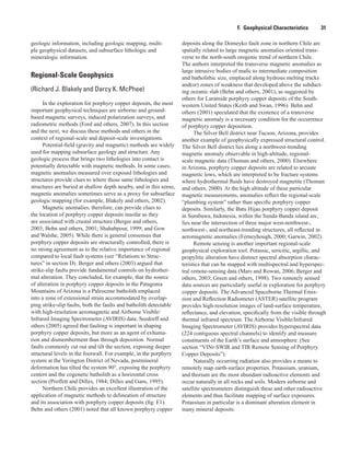 F.  Geophysical Characteristics    31
geologic information, including geologic mapping, multi-
ple geophysical datasets, and subsurface lithologic and
mineralogic information.
Regional-Scale Geophysics
(Richard J. Blakely and Darcy K. McPhee)
In the exploration for porphyry copper deposits, the most
important geophysical techniques are airborne and ground-
based magnetic surveys, induced polarization surveys, and
radiometric methods (Ford and others, 2007). In this section
and the next, we discuss these methods and others in the
context of regional-scale and deposit-scale investigations.
Potential-field (gravity and magnetic) methods are widely
used for mapping subsurface geology and structure. Any
geologic process that brings two lithologies into contact is
potentially detectable with magnetic methods. In some cases,
magnetic anomalies measured over exposed lithologies and
structures provide clues to where those same lithologies and
structures are buried at shallow depth nearby, and in this sense,
magnetic anomalies sometimes serve as a proxy for subsurface
geologic mapping (for example, Blakely and others, 2002).
Magnetic anomalies, therefore, can provide clues to
the location of porphyry copper deposits insofar as they
are associated with crustal structure (Berger and others,
2003; Behn and others, 2001; Shahabpour, 1999; and Gow
and Walshe, 2005). While there is general consensus that
porphyry copper deposits are structurally controlled, there is
no strong agreement as to the relative importance of regional
compared to local fault systems (see “Relations to Struc-
tures” in section D). Berger and others (2003) argued that
strike-slip faults provide fundamental controls on hydrother-
mal alteration. They concluded, for example, that the source
of alteration in porphyry copper deposits in the Patagonia
Mountains of Arizona is a Paleocene batholith emplaced
into a zone of extensional strain accommodated by overlap-
ping strike-slip faults, both the faults and batholith detectable
with high-resolution aeromagnetic and Airborne Visible/
Infrared Imaging Spectrometer (AVIRIS) data. Seedorff and
others (2005) agreed that faulting is important in shaping
porphyry copper deposits, but more as an agent of exhuma-
tion and dismemberment than through deposition. Normal
faults commonly cut out and tilt the section, exposing deeper
structural levels in the footwall. For example, in the porphyry
system at the Yerington District of Nevada, postmineral
deformation has tilted the system 90°, exposing the porphyry
centers and the cogenetic batholith as a horizontal cross
section (Proffett and Dilles, 1984; Dilles and Gans, 1995).
Northern Chile provides an excellent illustration of the
application of magnetic methods to delineation of structure
and its association with porphyry copper deposits (fig. F1).
Behn and others (2001) noted that all known porphyry copper
deposits along the Domeyko fault zone in northern Chile are
spatially related to large magnetic anomalies oriented trans-
verse to the north-south orogenic trend of northern Chile.
The authors interpreted the transverse magnetic anomalies as
large intrusive bodies of mafic to intermediate composition
and batholithic size, emplaced along hydrous melting tracks
and(or) zones of weakness that developed above the subduct-
ing oceanic slab (Behn and others, 2001), as suggested by
others for Laramide porphyry copper deposits of the South-
western United States (Keith and Swan, 1996). Behn and
others (2001) speculated that the existence of a transverse
magnetic anomaly is a necessary condition for the occurrence
of porphyry copper deposition.
The Silver Bell district near Tucson, Arizona, provides
another example of geophysically expressed structural control.
The Silver Bell district lies along a northwest-trending
magnetic anomaly observable in high-altitude, regional-
scale magnetic data (Thoman and others, 2000). Elsewhere
in Arizona, porphyry copper deposits are related to arcuate
magnetic lows, which are interpreted to be fracture systems
where hydrothermal fluids have destroyed magnetite (Thoman
and others, 2000). At the high altitude of these particular
magnetic measurements, anomalies reflect the regional-scale
“plumbing system” rather than specific porphyry copper
deposits. Similarly, the Batu Hijau porphyry copper deposit
in Sumbawa, Indonesia, within the Sunda-Banda island arc,
lies near the intersection of three major west-northwest-,
northwest-, and northeast-trending structures, all reflected in
aeromagnetic anomalies (Ferneyhough, 2000; Garwin, 2002).
Remote sensing is another important regional-scale
geophysical exploration tool. Potassic, sericitic, argillic, and
propylitic alteration have distinct spectral absorption charac-
teristics that can be mapped with multispectral and hyperspec-
tral remote-sensing data (Mars and Rowan, 2006; Berger and
others, 2003; Green and others, 1998). Two remotely sensed
data sources are particularly useful in exploration for porphyry
copper deposits. The Advanced Spaceborne Thermal Emis-
sion and Reflection Radiometer (ASTER) satellite program
provides high-resolution images of land-surface temperature,
reflectance, and elevation, specifically from the visible through
thermal infrared spectrum. The Airborne Visible/Infrared
Imaging Spectrometer (AVIRIS) provides hyperspectral data
(224 contiguous spectral channels) to identify and measure
constituents of the Earth’s surface and atmosphere. (See
section “VINr-SWIR and TIR Remote Sensing of Porphyry
Copper Deposits”).
Naturally occurring radiation also provides a means to
remotely map earth-surface properties. Potassium, uranium,
and thorium are the most abundant radioactive elements and
occur naturally in all rocks and soils. Modern airborne and
satellite spectrometers distinguish these and other radioactive
elements and thus facilitate mapping of surface exposures.
Potassium in particular is a dominant alteration element in
many mineral deposits.
 