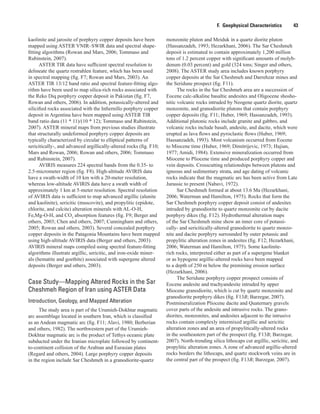 F.  Geophysical Characteristics    43
kaolinite and jarosite of porphyry copper deposits have been
mapped using ASTER VNIR–SWIR data and spectral shape-
fitting algorithms (Rowan and Mars, 2006; Tommaso and
Rubinstein, 2007).
ASTER TIR data have sufficient spectral resolution to
delineate the quartz restrahlen feature, which has been used
in spectral mapping (fig. F7; Rowan and Mars, 2003). An
ASTER TIR 13/12 band ratio and spectral feature-fitting algo-
rithm have been used to map silica-rich rocks associated with
the Reko Diq porphyry copper deposit in Pakistan (fig. F7,
Rowan and others, 2006). In addition, potassically-altered and
silicified rocks associated with the Infiernillo porphyry copper
deposit in Argentina have been mapped using ASTER TIR
band ratio data (11 * 11)/(10 * 12); Tommaso and Rubinstein,
2007). ASTER mineral maps from previous studies illustrate
that structurally undeformed porphyry copper deposits are
typically characterized by circular to elliptical patterns of
sericitically-, and advanced argillically-altered rocks (fig. F10;
Mars and Rowan, 2006; Rowan and others, 2006; Tommaso
and Rubinstein, 2007).
AVIRIS measures 224 spectral bands from the 0.35- to
2.5-micrometer region (fig. F8). High-altitude AVIRIS data
have a swath-width of 10 km with a 20-meter resolution,
whereas low-altitude AVIRIS data have a swath width of
approximately 1 km at 5-meter resolution. Spectral resolution
of AVIRIS data is sufficient to map advanced argillic (alunite
and kaolinite), sericitic (muscovite), and propylitic (epidote,
chlorite, and calcite) alteration minerals with AL-O-H,
Fe,Mg-O-H, and CO3
absorption features (fig. F9; Berger and
others, 2003; Chen and others, 2007; Cunningham and others,
2005; Rowan and others, 2003). Several concealed porphyry
copper deposits in the Patagonia Mountains have been mapped
using high-altitude AVIRIS data (Berger and others, 2003).
AVIRIS mineral maps compiled using spectral feature-fitting
algorithms illustrate argillic, sericitic, and iron-oxide miner-
als (hematite and goethite) associated with supergene altered
deposits (Berger and others, 2003).
Case Study—Mapping Altered Rocks in the Sar
Cheshmeh Region of Iran using ASTER Data
Introduction, Geology, and Mapped Alteration
The study area is part of the Urumieh-Dokhtar magmatic
arc assemblage located in southern Iran, which is classified
as an Andean magmatic arc (fig. F11; Alavi, 1980; Berberian
and others, 1982). The northwestern part of the Urumieh-
Dokhtar magmatic arc is the product of Tethys oceanic plate
subducted under the Iranian microplate followed by continent-
to-continent collision of the Arabian and Eurasian plates
(Regard and others, 2004). Large porphyry copper deposits
in the region include Sar Cheshmeh in a granodiorite-quartz
monzonite pluton and Meiduk in a quartz diorite pluton
(Hassanzadeh, 1993; Hezarkhani, 2006). The Sar Cheshmeh
deposit is estimated to contain approximately 1,200 million
tons of 1.2 percent copper with significant amounts of molyb-
denum (0.03 percent) and gold (324 tons; Singer and others,
2008). The ASTER study area includes known porphyry
copper deposits at the Sar Cheshmeh and Darrehzar mines and
the Seridune prospect (fig. F11).
The rocks in the Sar Cheshmeh area are a succession of
Eocene calc-alkaline basaltic andesites and Oligocene shosho-
nitic volcanic rocks intruded by Neogene quartz diorite, quartz
monzonite, and granodiorite plutons that contain porphyry
copper deposits (fig. F11; Huber, 1969; Hassanzadeh, 1993).
Additional plutonic rocks include granite and gabbro, and
volcanic rocks include basalt, andesite, and dacite, which were
erupted as lava flows and pyroclastic flows (Huber, 1969;
Hassanzadeh, 1993). Most volcanism occurred from Eocene
to Miocene time (Huber, 1969; Dimitrijevic, 1973; Hajian,
1977; Amidi, 1984). Extensive mineralization occurred from
Miocene to Pliocene time and produced porphyry copper and
vein deposits. Crosscutting relationships between plutons and
igneous and sedimentary strata, and age dating of volcanic
rocks indicate that the magmatic arc has been active from Late
Jurassic to present (Nabavi, 1972).
Sar Cheshmeh formed at about 13.6 Ma (Hezarkhani,
2006; Waterman and Hamilton, 1975). Rocks that form the
Sar Cheshmeh porphyry copper deposit consist of andesites
intruded by granodiorite to quartz monzonite cut by dacite
porphyry dikes (fig. F12). Hydrothermal alteration maps
of the Sar Cheshmeh mine show an inner core of potassi-
cally- and sericitically-altered granodiorite to quartz monzo-
nite and dacite porphyry surrounded by outer potassic and
propylitic alteration zones in andesites (fig. F12; Hezarkhani,
2006; Waterman and Hamilton, 1975). Some kaolinite-
rich rocks, interpreted either as part of a supergene blanket
or as hypogene argillic-altered rocks have been mapped
to a depth of 250 m below the premining erosion surface
(Hezarkhani, 2006).
The Seridune porphyry copper prospect consists of
Eocene andesite and trachyandesite intruded by upper
Miocene granodiorite, which is cut by quartz monzonite and
granodiorite porphyry dikes (fig. F13B; Barzegar, 2007).
Postmineralization Pliocene dacite and Quaternary gravels
cover parts of the andesite and intrusive rocks. The grano-
diorites, monzonites, and andesites adjacent to the intrusive
rocks contain complexly intermixed argillic and sericitic
alteration zones and an area of propylitically-altered rocks
in the southeastern part of the prospect (fig. F13B; Barzegar,
2007). North-trending silica lithocaps cut argillic, sericitic, and
propylitic alteration zones. A zone of advanced argillic-altered
rocks borders the lithocaps, and quartz stockwork veins are in
the central part of the prospect (fig. F13B; Barzegar, 2007).
 