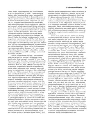 I.  Hydrothermal Alteration   59
central, deeper, higher temperature, and earlier compared
to sericitic alteration (figs. E4 and I2). Potassic alteration
includes added potassium silicate phases; potassium feld-
spar addition characteristically is the dominant K-mineral in
silicic or granitic wall rocks, whereas biotite is the dominant
K-mineral in intermediate or mafic composition wall rocks
(fig. I1). Additional added minerals include sulfides with
moderate sulfidation states (bornite, chalcopyrite, and pyrite)
and commonly include magnetite, molybdenite, anhydrite, or
calcite. Sodic plagioclase is commonly relict. Potassic altera-
tion is directly associated with abundant stockwork quartz-rich
veinlets, including the important A style (quartz-bornite-
chalcopyrite±magnetite ±anhydrite±calcite) and B style
quartz±molybdenite±Cu-Fe-sulfide veins (Gustafson and
Hunt, 1975), but also including veins dominated by biotite,
magnetite, or copper-iron sulfides. EDM or “early dark mica-
ceous” veins are centimeter-scale potassic alteration selvages
along copper-iron-sulfide-bearing, quartz-poor veins, but these
veins typically also contain minor amounts of sericite (musco-
vite) and local andalusite (Meyer, 1965). Alkali (potassium-
rich) metasomatic addition dominates with a lesser amount
of hydrolytic alteration. Metal and sulfur addition produce
moderate sulfidation-state sulfide assemblages accompanied
by common anhydrite.
Sericitic alteration forms selvages a few centimeters
wide (but varying from less than 1 millimeter to greater
than 1 meter) along structurally controlled “D” veins along
fractures and faults. Where these veins are closely spaced, this
alteration may be pervasive in volumes up to 1 km3
(consult
Butte: Rusk, Reed, and Dilles, 2008). D veins vary from less
than 1 mm to greater than 1 m wide and are dominated by
pyritic sulfides and minor to major amounts of quartz, and
almost invariably postdate most porphyry dikes and all A and
B style veins. Sulfide minerals in D veins are strongly zoned
from central chalcopyrite-rich veins cutting older potassic
alteration zones upward and outward to pyrite-chalcopyrite
veins to pyrite-dominated veins with variable amounts of
sphalerite, tetrahedrite, and minor galena and manganese
carbonates; tourmaline or anhydrite is common. In the shal-
lowest environments, specular hematite and quartz are domi-
nant minerals in some D veins. Sericitic alteration selvages are
characterized by replacement of all rock minerals by fine-
grained white potassium-mica (sericite) and quartz accompa-
nied by a small percentage of pyrite or specular hematite and
accessory rutile or other TiO2
minerals. Outside the selvage
of pervasive sericitic alteration, mafic minerals are gener-
ally converted to chlorite for some distance, and plagioclase
is typically partly replaced by sericite with relict albite. The
sericitic potassium-mica is typically muscovite near copper-
ore zones, but in upper and outer sericitic alteration zones, the
mica formed at lower temperatures and is iron-magnesium-
bearing phengite, which is commonly associated with chlorite.
Advanced argillic alteration refers to intense hydrolytic
alteration and alkali-base cation leaching that forms alkali-free
hydrous aluminum silicate minerals (pyrophyllite, dickite,
and kaolinite, in order of decreasing thermal stability), local
andalusite in high-temperature zones, alunite, and a variety of
aluminum, fluorine, and silica-rich minerals, such as topaz,
diaspore, zunyite, corundum, and dumortierite (figs. I1 and
I3). Quartz-rich zones (lithocaps) in which all aluminum
is also removed (residual silica alteration) are common in
shallow zones transitional to epithermal environments. Minor
to trace amounts of TiO2
and phosphate minerals are present
in all assemblages. This intense hydrolytic alteration is caused
by extremely low-pH fluids that are commonly associated
with high sulfur contents and result in relatively sulfide-rich
high-sulfidation assemblages dominated by pyrite with covel-
lite, digenite, enargite, tennantite, and(or) bornite associated
with alunite.
Intermediate argillic alteration refers to clay-bearing
assemblages formed by hydrolytic alteration that typically
form at lower temperature than sericitic alteration and at
relatively low pH but at higher pH than advanced argillic
alteration at similar temperatures. Intermediate argillic altera-
tion may surround quartz-alunite zones in the near-surface
environment, but it extends locally to great depth as a late,
low-temperature overprint atop potassic and sericitic zones.
As defined at Butte, Montana, smectite or kaolinite clays
replace plagioclase, igneous potassium feldspar is not altered,
and ferromagnesian minerals are relict or partly altered to
chlorite (Sales and Meyer, 1948; Meyer and others, 1968).
Other clay minerals include halloysite and amorphous clays at
low temperature and illite that is typically phengitic at higher
temperatures. Albite, biotite, pyroxene, and amphibole may
be relict. Sulfide contents are typically low and dominated
by pyrite, and calcite is common. Sales and Meyer (1948)
showed that the intermediate argillic zones at Butte are outer
selvages to the sericitic alteration that is around Main stage
veins, and interpreted that these two alteration assemblages
formed contemporaneously (Meyer and Hemley, 1967). More
recent studies of epithermal and geothermal systems suggest
intermediate argillic alteration forms at low temperature
(less than 200°C; Reyes, 1990; Simmons and others, 2005)
compared to sericitic alteration (250–450°C; Rusk, Reed, and
Dilles, 2008; Rusk, Miller, and Reed, 2008). In intermediate
composition host rocks rich in calcic plagioclase, such as SW
Pacific porphyry deposits, a similar alteration is common and
has been referred to as SCC (for illitic sericite-chlorite-clay)
(consult Sillitoe and Gappé, 1984; Sillitoe, 2000).
Propylitic alteration refers to alteration of igneous rocks
by hydration, carbonation, oxidation, and locally sulfidation
reactions to form assemblages rich in hydrous minerals and
containing minor carbonate, sulfide, and(or) hematite (fig. I1).
Typical assemblages contain epidote-group minerals, chlorite,
or actinolite at higher temperatures and chlorite, illite-sericite,
or smectite at lower temperatures as replacements of calcic-
plagioclase and ferromagnesian minerals. Most igneous miner-
als are locally relict or stable (for example, potassium feldspar,
biotite, amphibole, magnetite, titanite), and albite is commonly
crystallized from the sodium-rich components of precursor
plagioclase. Sulfide contents are typically low.
 