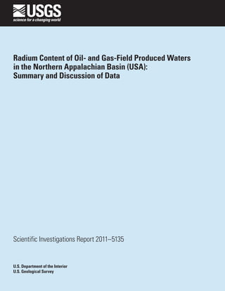 Radium Content of Oil- and Gas-Field Produced Waters
in the Northern Appalachian Basin (USA):
Summary and Discussion of Data




Scientific Investigations Report 2011–5135


U.S. Department of the Interior
U.S. Geological Survey
 