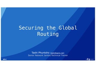 1
Securing the Global
Routing
Tashi Phuntsho (tashi@apnic.net)
Senior Network Janitor/Technical Trainer
 