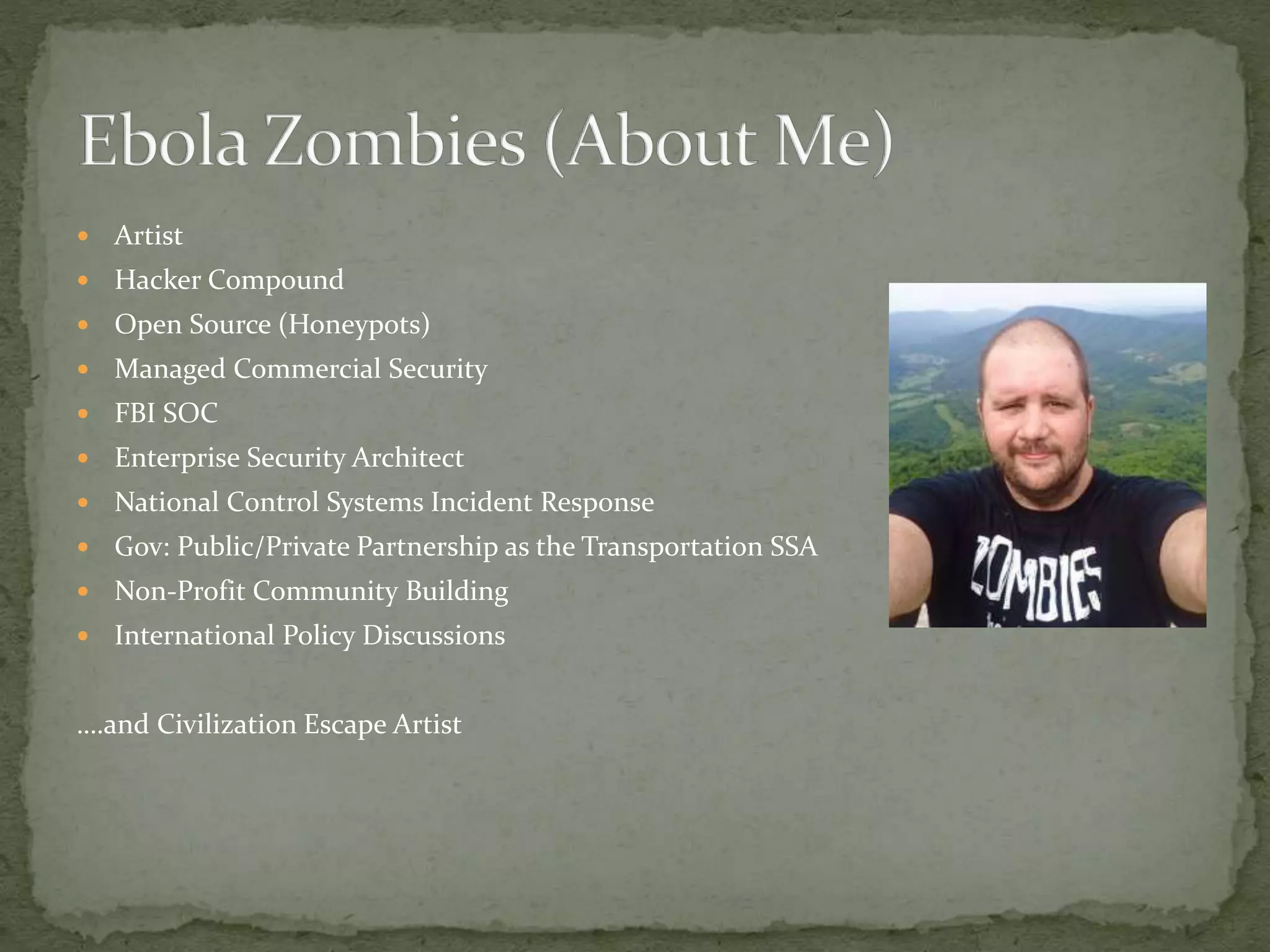  Artist
 Hacker Compound
 Open Source (Honeypots)
 Managed Commercial Security
 FBI SOC
 Enterprise Security Architect
 National Control Systems Incident Response
 Gov: Public/Private Partnership as the Transportation SSA
 Non-Profit Community Building
 International Policy Discussions
….and Civilization Escape Artist
 