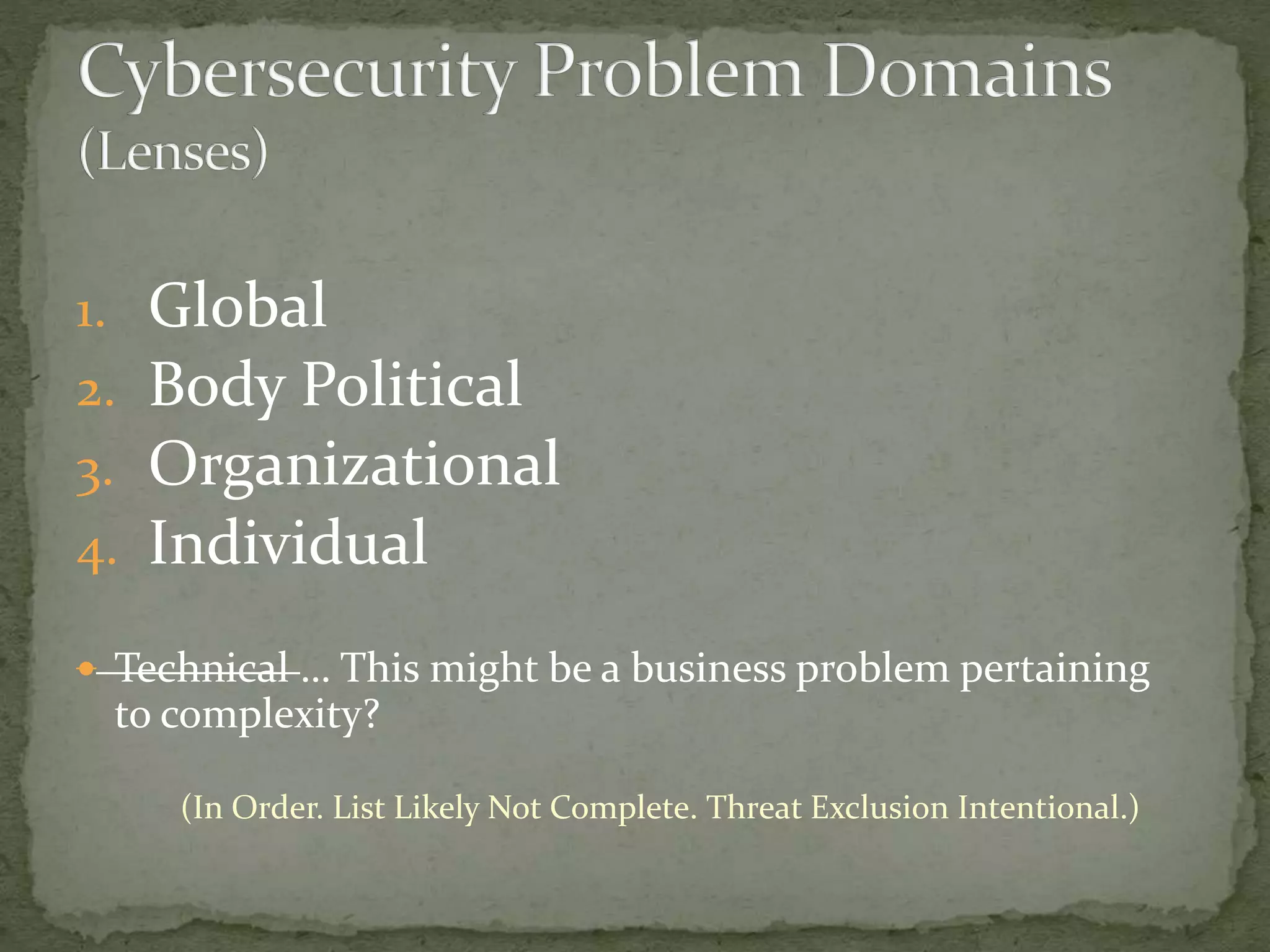 1. Global
2. Body Political
3. Organizational
4. Individual
 Technical … This might be a business problem pertaining
to complexity?
(In Order. List Likely Not Complete. Threat Exclusion Intentional.)
 