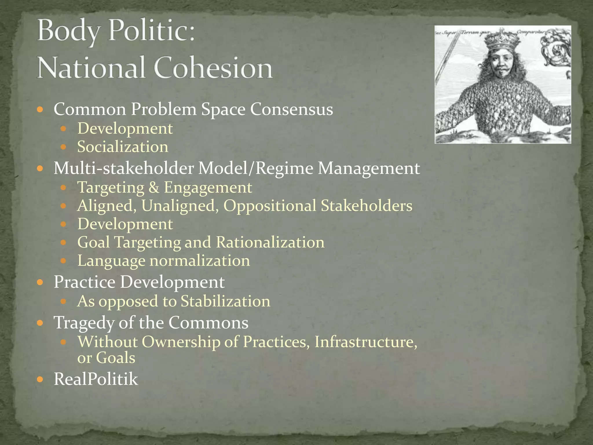  Common Problem Space Consensus
 Development
 Socialization
 Multi-stakeholder Model/Regime Management
 Targeting & Engagement
 Aligned, Unaligned, Oppositional Stakeholders
 Development
 Goal Targeting and Rationalization
 Language normalization
 Practice Development
 As opposed to Stabilization
 Tragedy of the Commons
 Without Ownership of Practices, Infrastructure,
or Goals
 RealPolitik
 