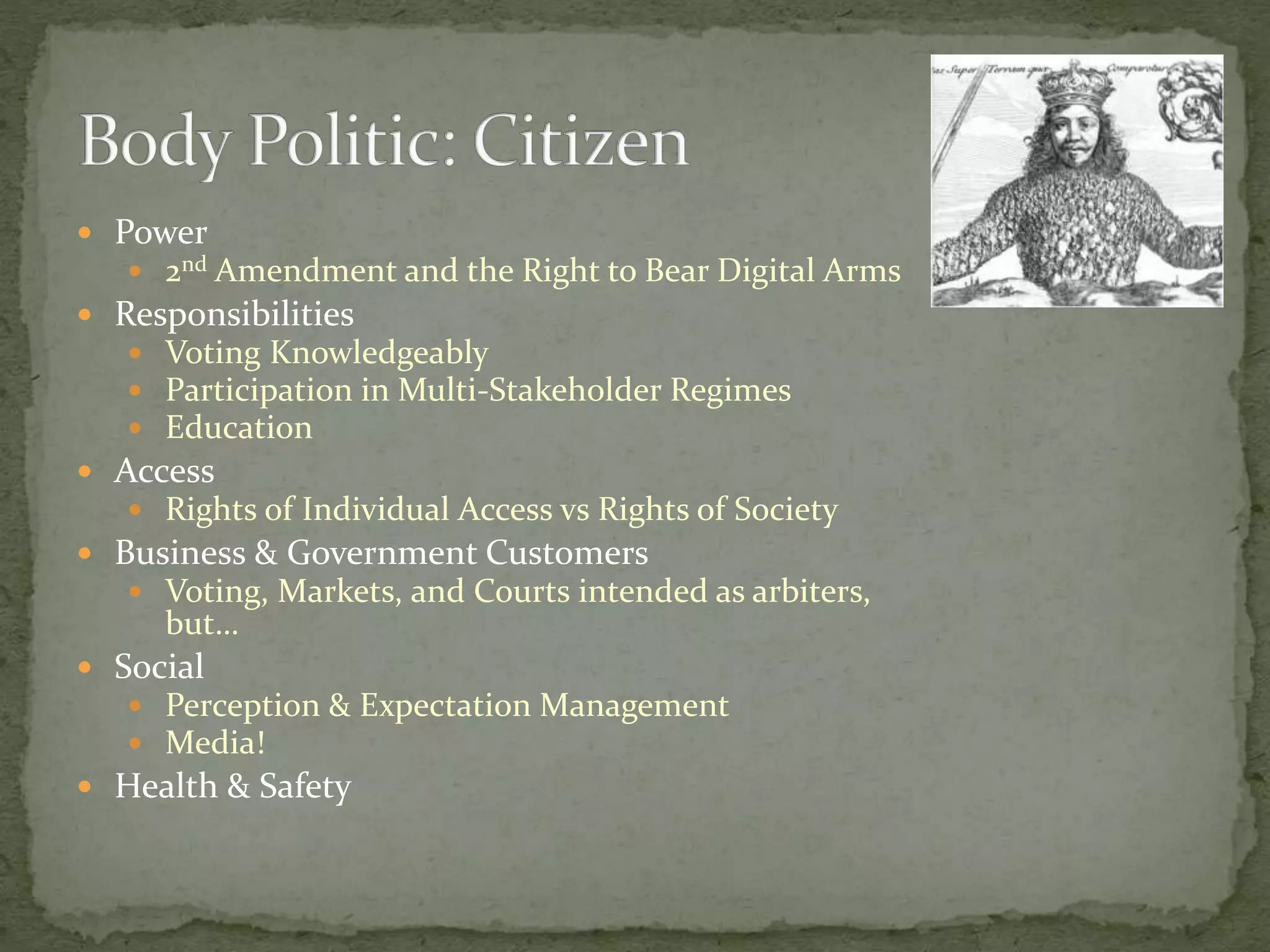  Power
 2nd Amendment and the Right to Bear Digital Arms
 Responsibilities
 Voting Knowledgeably
 Participation in Multi-Stakeholder Regimes
 Education
 Access
 Rights of Individual Access vs Rights of Society
 Business & Government Customers
 Voting, Markets, and Courts intended as arbiters,
but…
 Social
 Perception & Expectation Management
 Media!
 Health & Safety
 