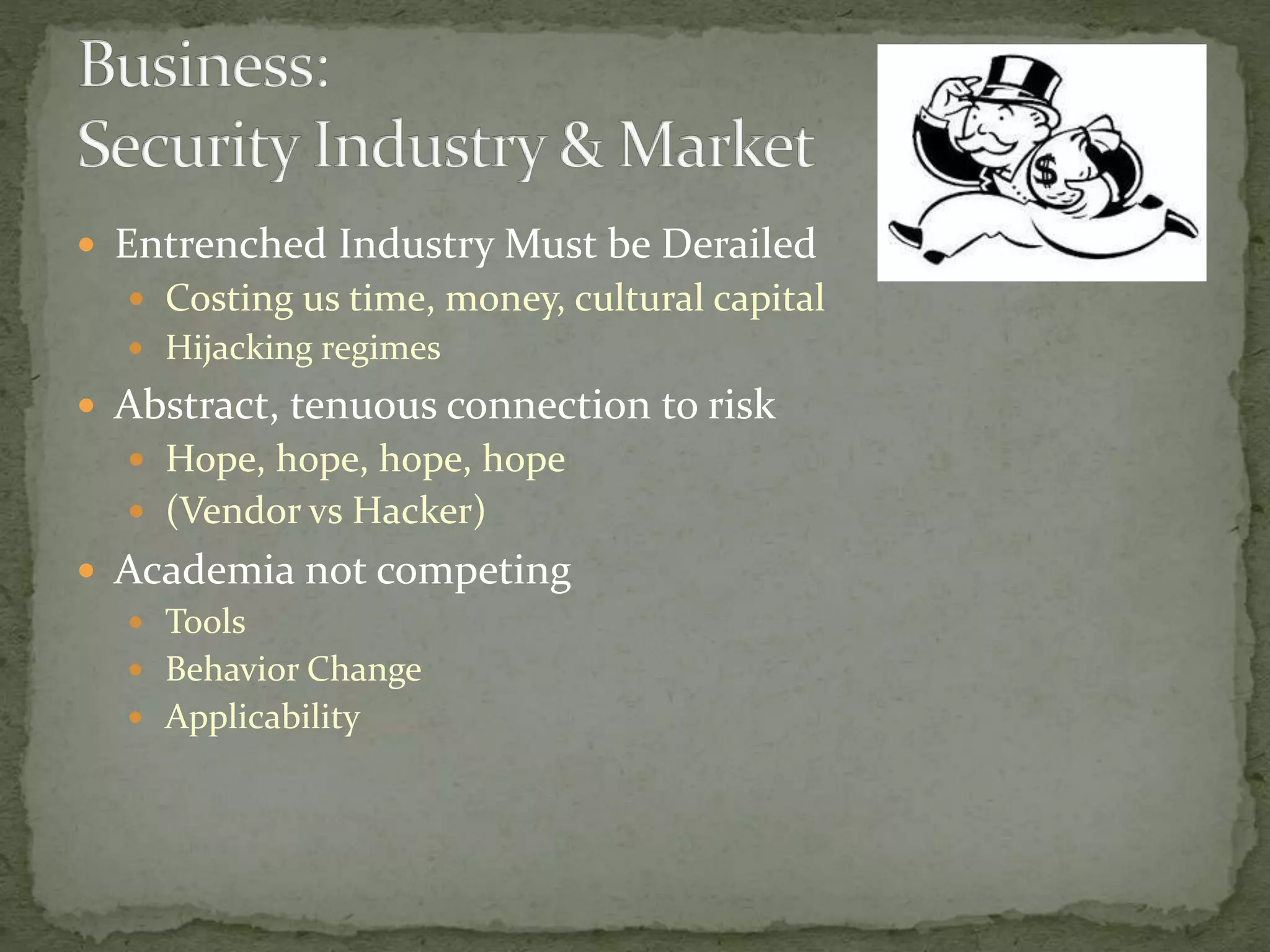  Entrenched Industry Must be Derailed
 Costing us time, money, cultural capital
 Hijacking regimes
 Abstract, tenuous connection to risk
 Hope, hope, hope, hope
 (Vendor vs Hacker)
 Academia not competing
 Tools
 Behavior Change
 Applicability
 