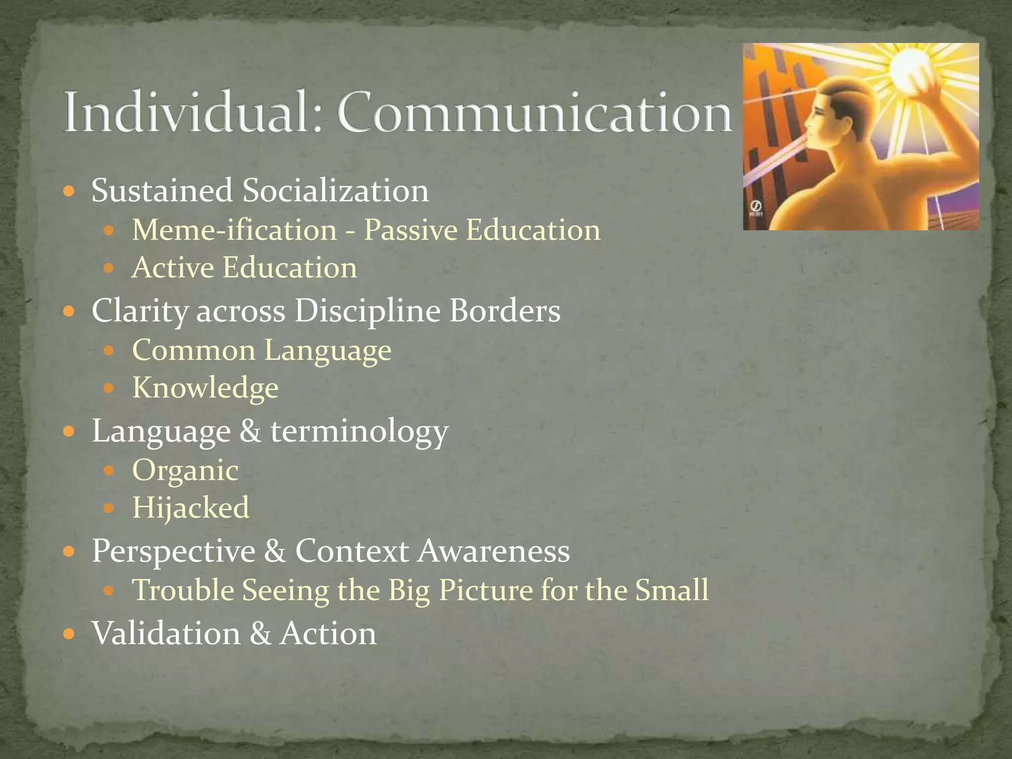  Sustained Socialization
 Meme-ification - Passive Education
 Active Education
 Clarity across Discipline Borders
 Common Language
 Knowledge
 Language & terminology
 Organic
 Hijacked
 Perspective & Context Awareness
 Trouble Seeing the Big Picture for the Small
 Validation & Action
 