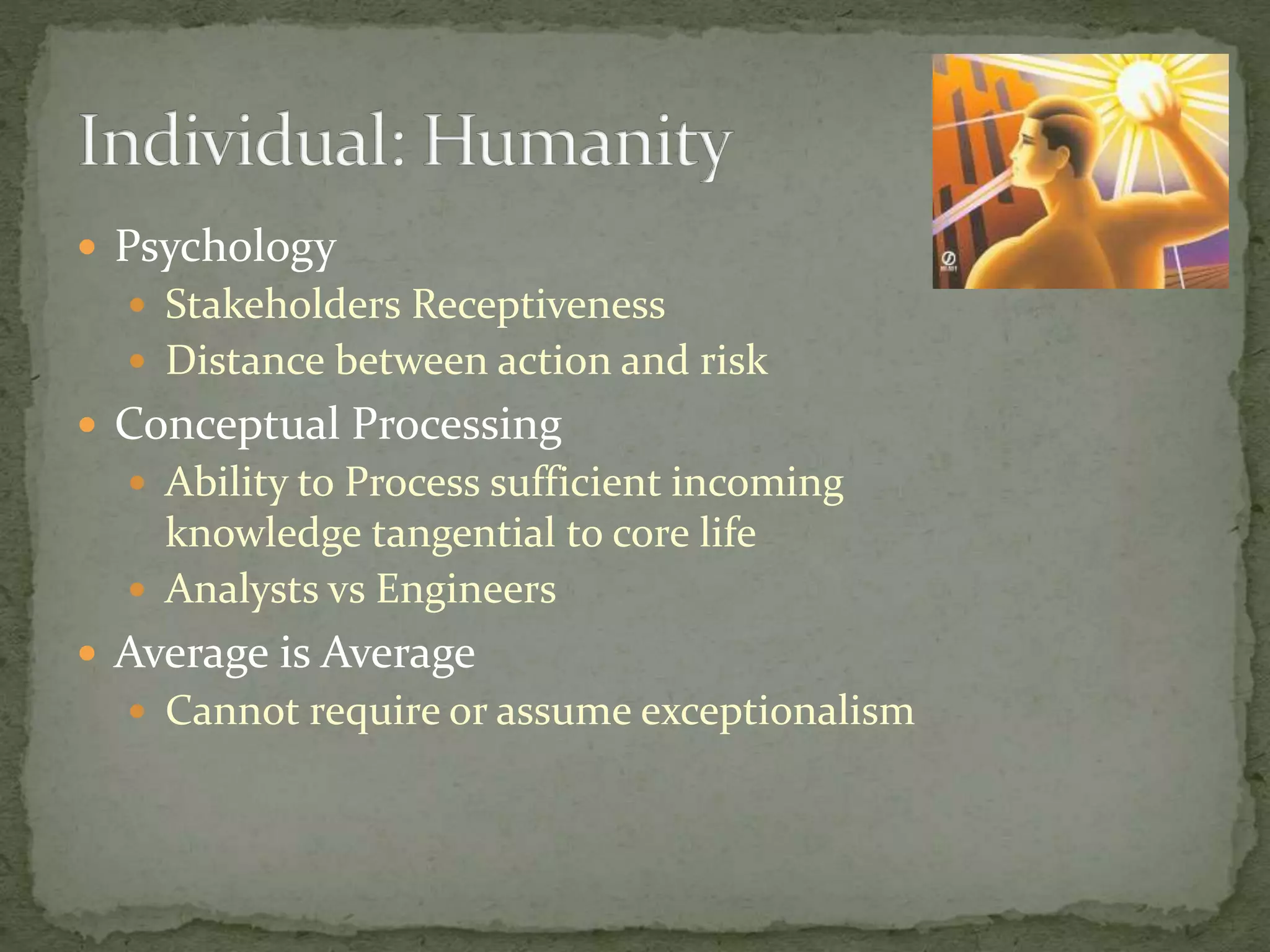  Psychology
 Stakeholders Receptiveness
 Distance between action and risk
 Conceptual Processing
 Ability to Process sufficient incoming
knowledge tangential to core life
 Analysts vs Engineers
 Average is Average
 Cannot require or assume exceptionalism
 