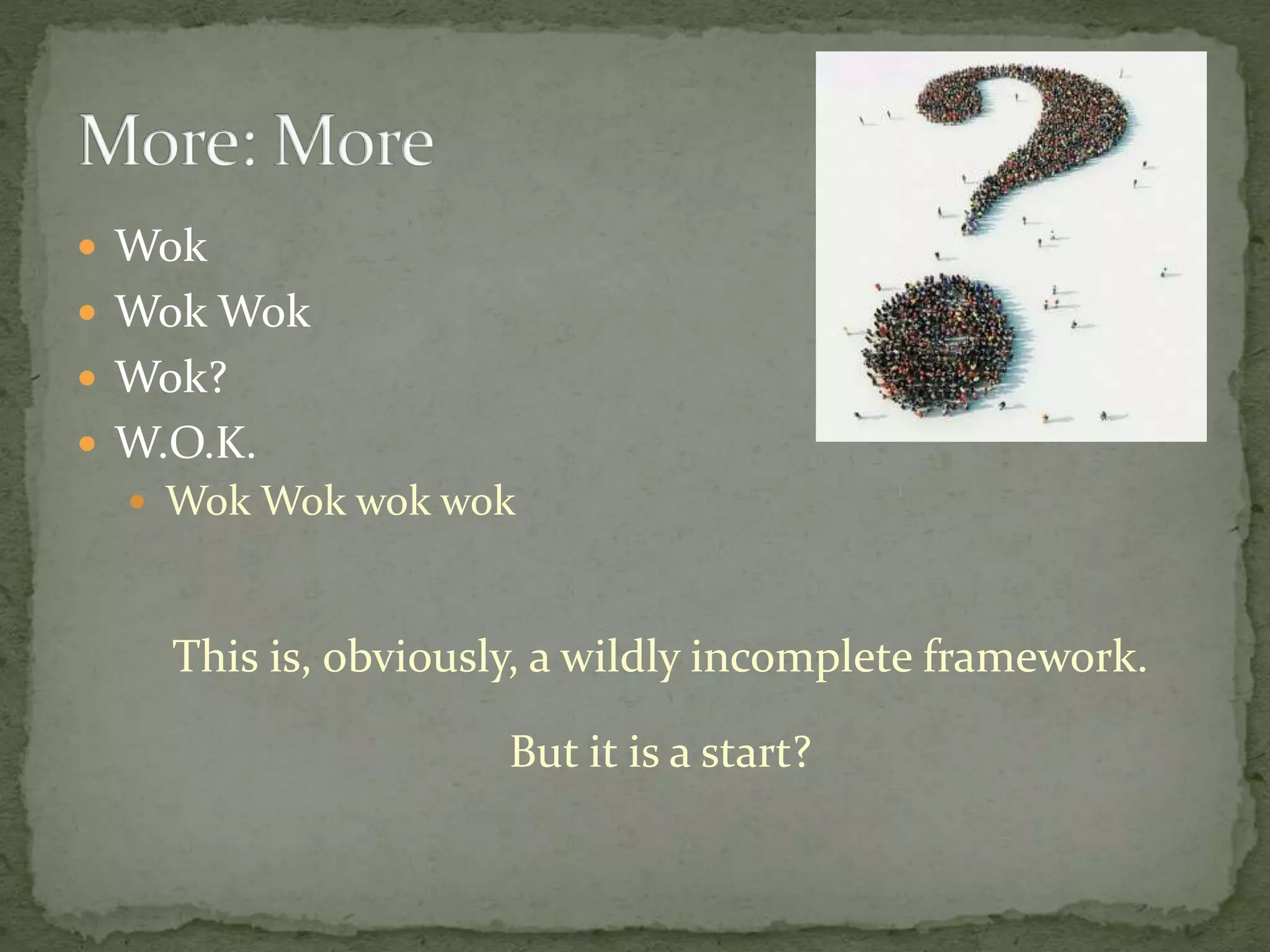  Wok
 Wok Wok
 Wok?
 W.O.K.
 Wok Wok wok wok
This is, obviously, a wildly incomplete framework.
But it is a start?
 