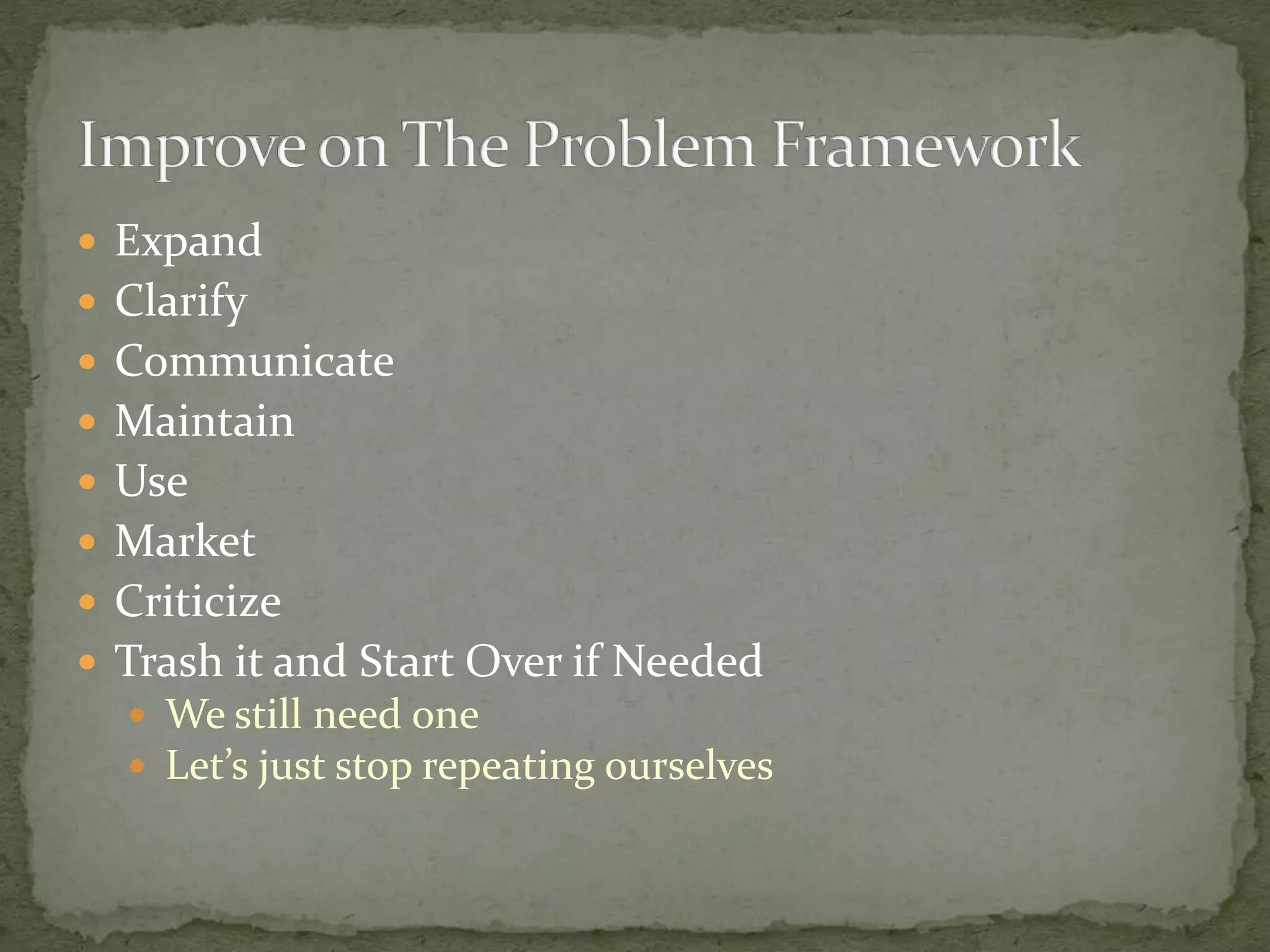  Expand
 Clarify
 Communicate
 Maintain
 Use
 Market
 Criticize
 Trash it and Start Over if Needed
 We still need one
 Let’s just stop repeating ourselves
 