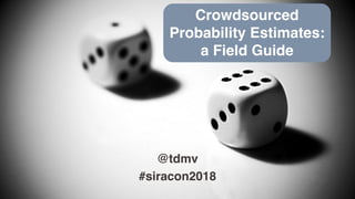 @tdmv
#siracon2018
Crowdsourced
Probability Estimates:
a Field Guide
 