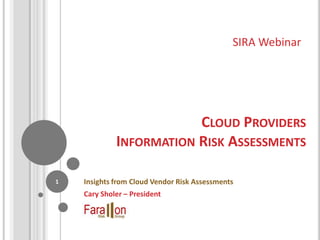SIRA Webinar




                         CLOUD PROVIDERS
             INFORMATION RISK ASSESSMENTS

1   Insights from Cloud Vendor Risk Assessments
    Cary Sholer – President
 
