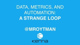 DATA, METRICS, AND
AUTOMATION:
A STRANGE LOOP
@MROYTMAN
 