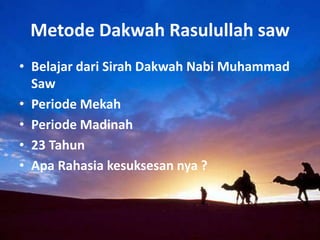 Metode Dakwah Rasulullah saw
• Belajar dari Sirah Dakwah Nabi Muhammad
Saw
• Periode Mekah
• Periode Madinah
• 23 Tahun
• Apa Rahasia kesuksesan nya ?
 