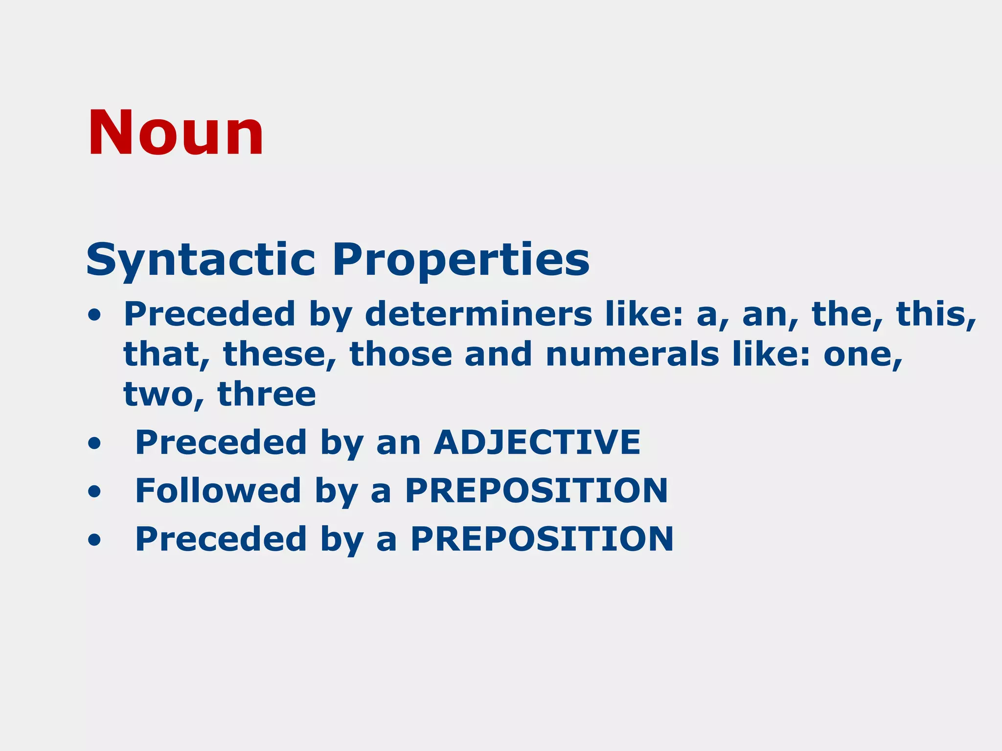 Noun
Syntactic Properties
• Preceded by determiners like: a, an, the, this,
that, these, those and numerals like: one,
two, three
• Preceded by an ADJECTIVE
• Followed by a PREPOSITION
• Preceded by a PREPOSITION

 