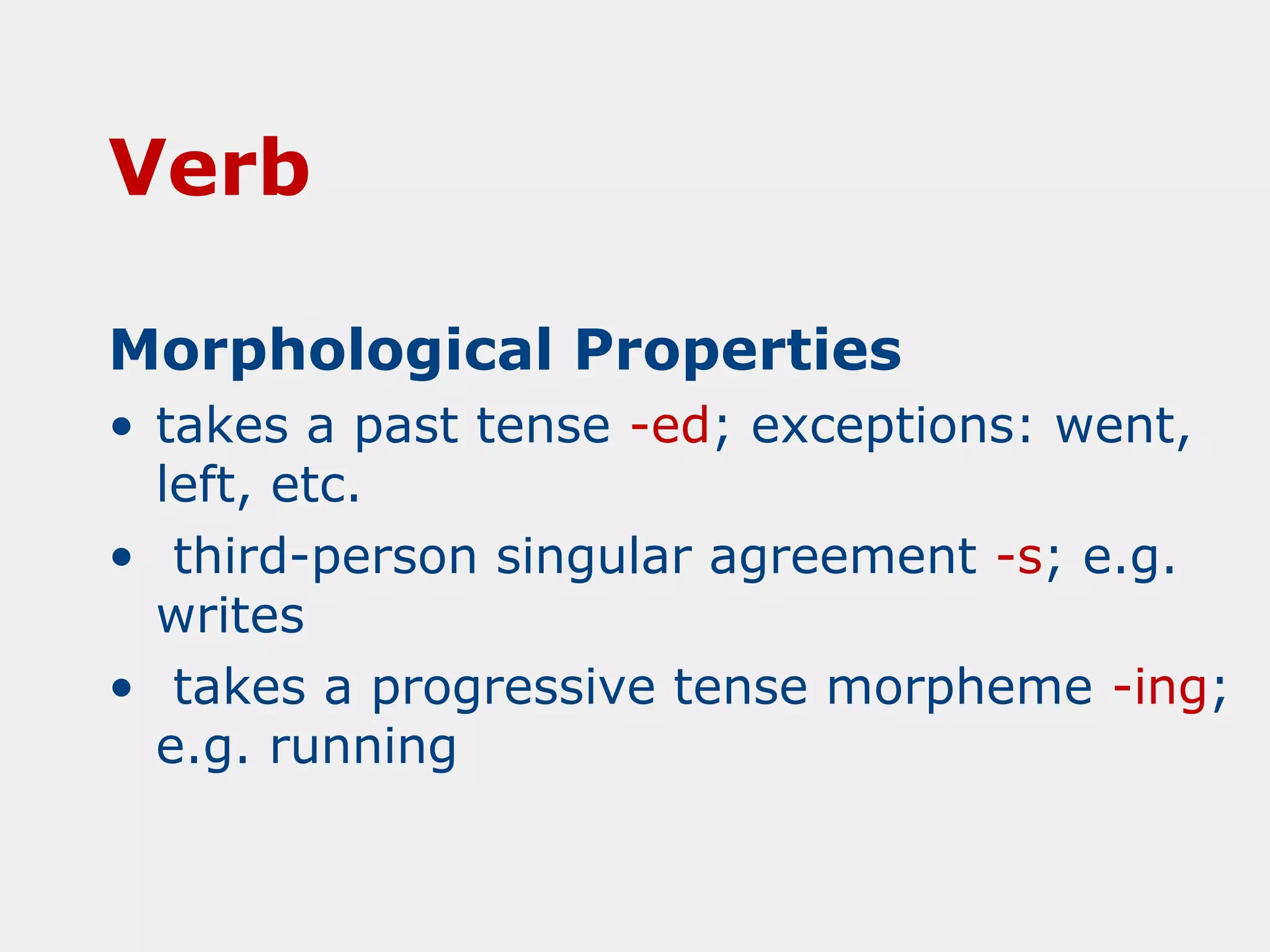 Verb
Morphological Properties
• takes a past tense -ed; exceptions: went,
left, etc.
• third-person singular agreement -s; e.g.
writes
• takes a progressive tense morpheme -ing;
e.g. running

 