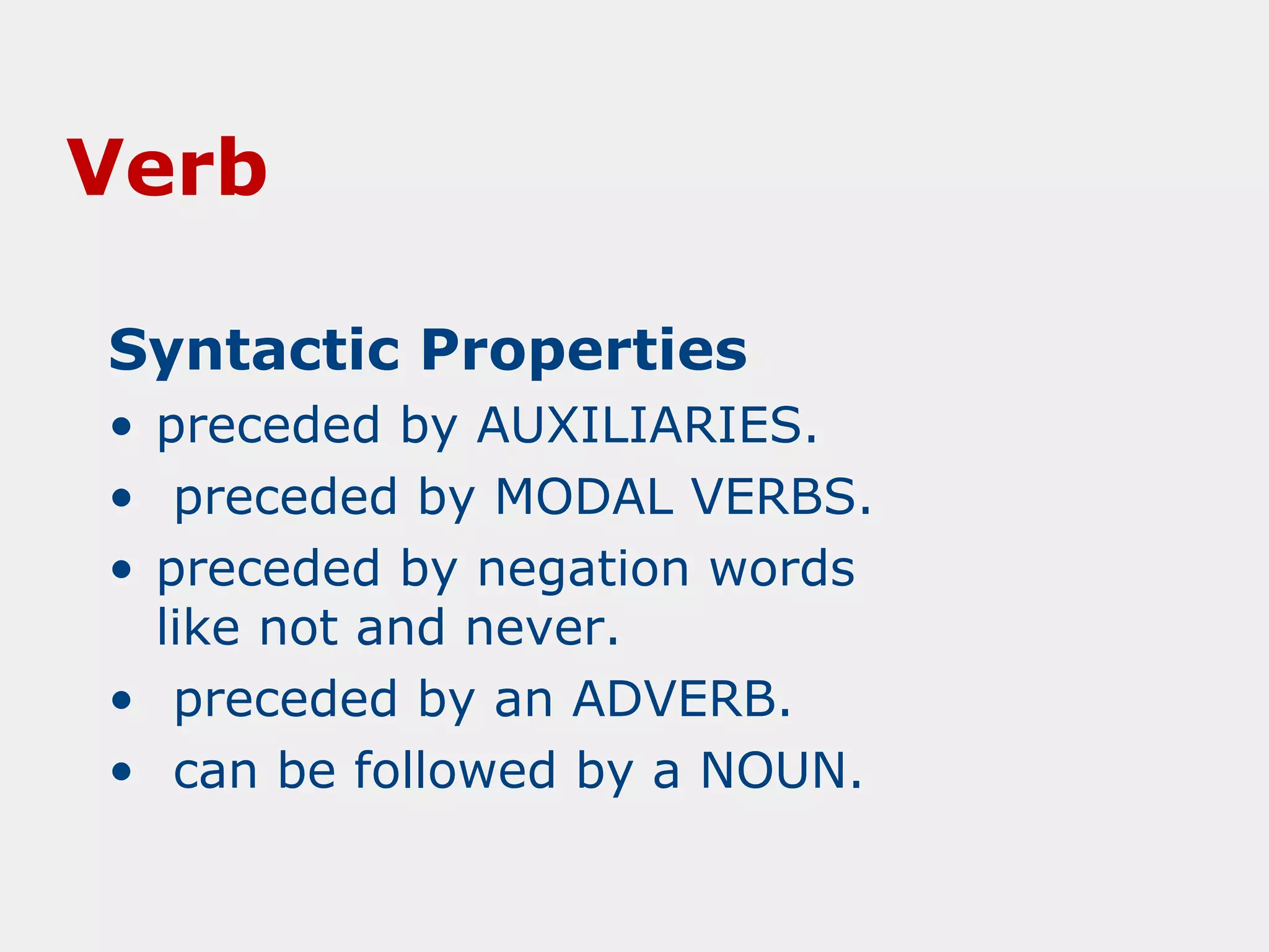 Verb
Syntactic Properties
• preceded by AUXILIARIES.
• preceded by MODAL VERBS.
• preceded by negation words
like not and never.
• preceded by an ADVERB.
• can be followed by a NOUN.

 