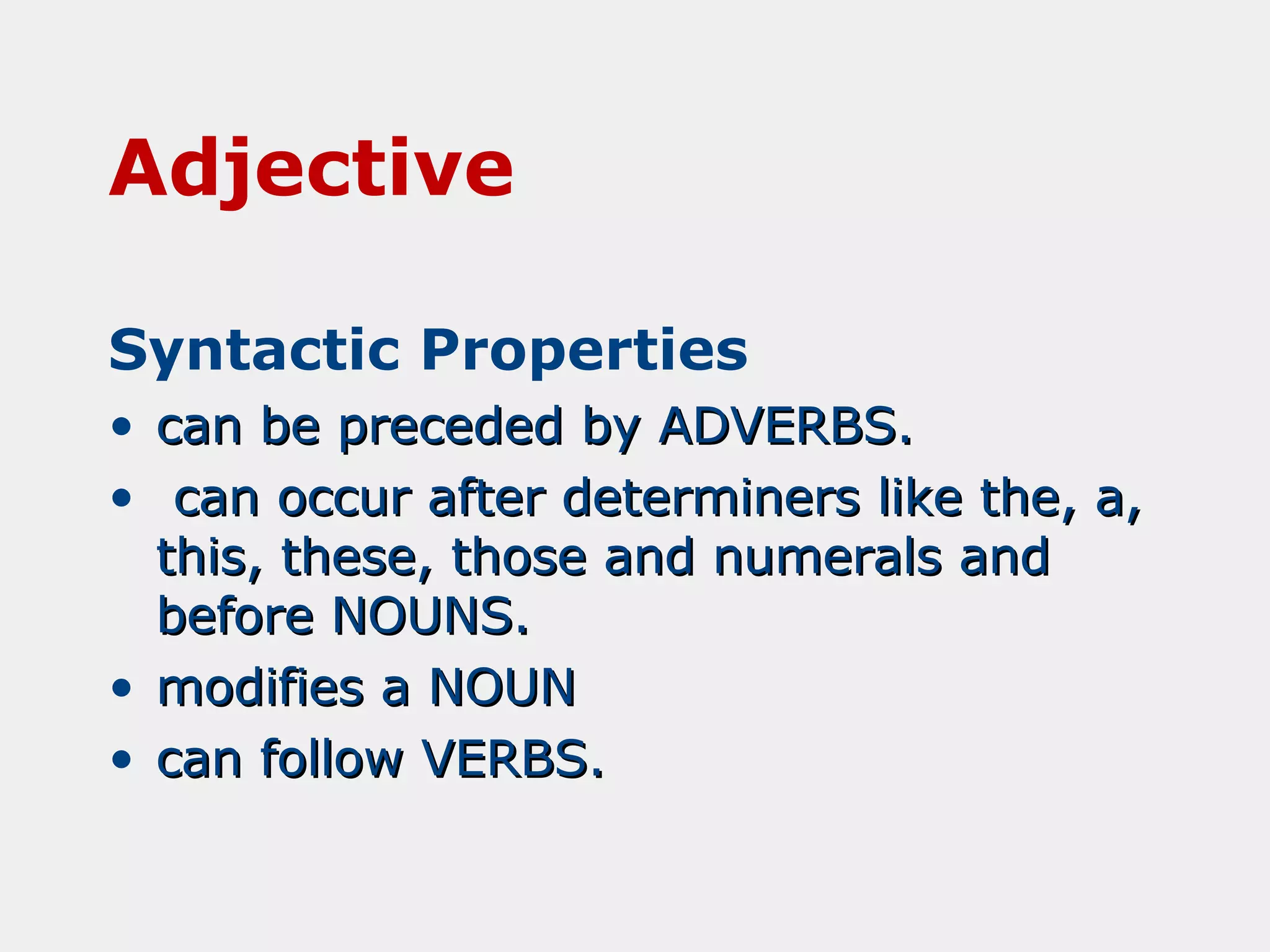 Adjective
Syntactic Properties
•
•

can be preceded by ADVERBS.
can occur after determiners like the, a,
this, these, those and numerals and
before NOUNS.
• modifies a NOUN
• can follow VERBS.

 